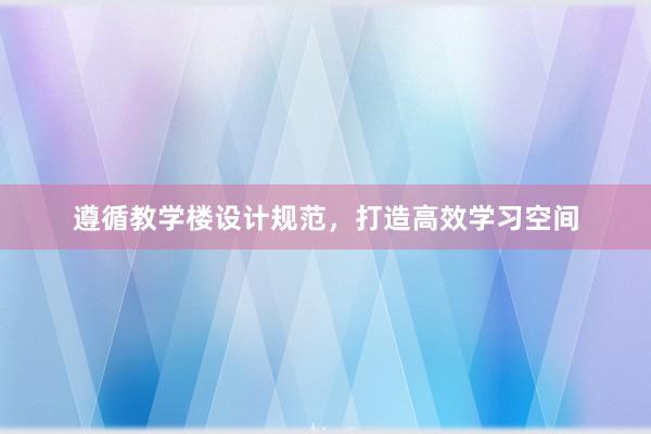 遵循教学楼设计规范，打造高效学习空间